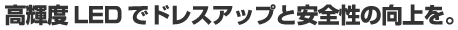 高輝度LEDでドレスアップと安全性の向上を。